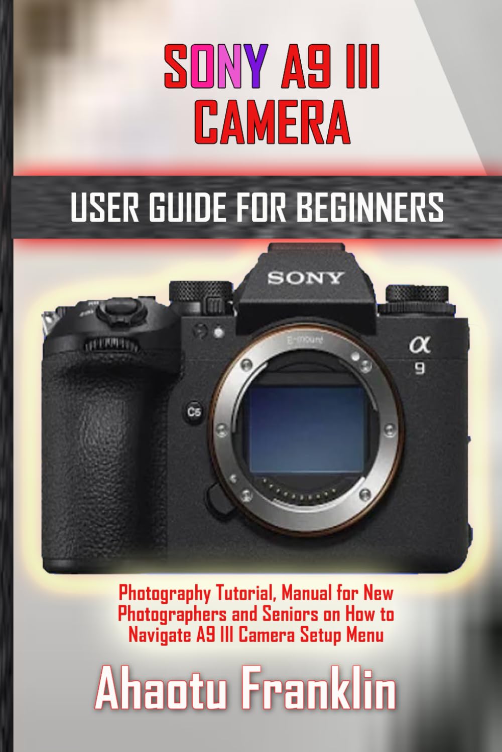 SONY A9 III CAMERA USER GUIDE FOR BEGINNERS: Photography Tutorial, Manual for New Photographers and Seniors on How to Navigate A9 III Camera Setup Menu