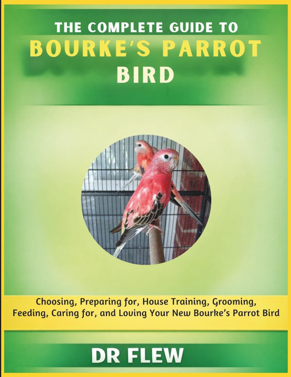 THE COMPLETE GUIDE TO BOURKE’S PARROT BIRD: CHOOSING, PREPARING FOR, HOUSE TRAINING, GROOMING, FEEDING, CARING FOR AND LOVING YOUR NEW BOUKE’S PARROT BIRD