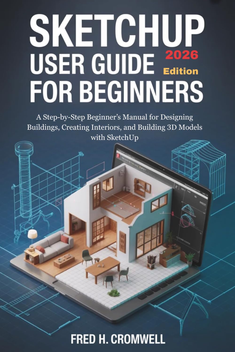 Sketchup User Guide For Beginners 2026 EDition: A Step-by-Step Beginner’s Manual for Designing Buildings, Creating Interiors, and Building 3D Models with SketchUp