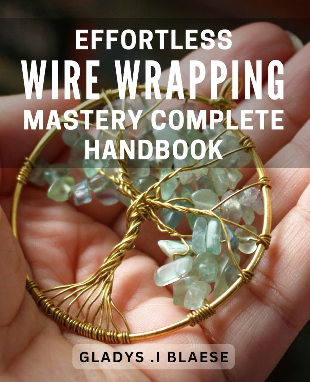 Effortless Wire Wrapping Mastery: Complete Handbook: Master the Art of Wire Wrapping with Ease: Comprehensive Guide for Beginners and Professionals Alike.