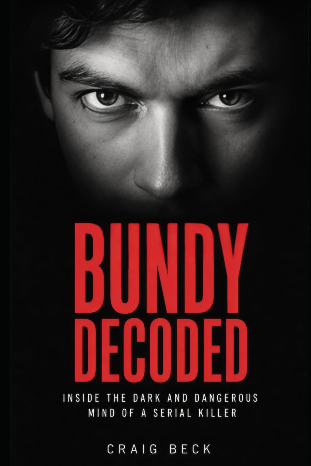 Bundy Decoded: Inside The Dark and Dangerous Mind of a Serial Killer (DECODED by Craig Beck)