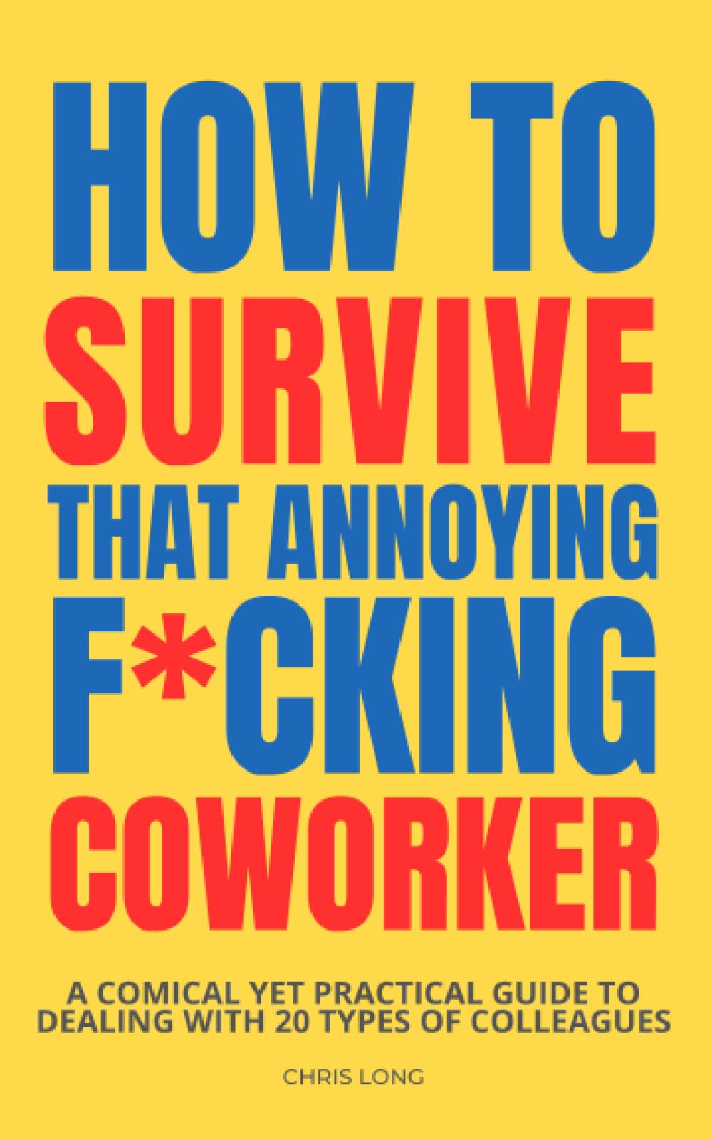 How to Survive that Annoying F*cking Coworker: A Comical Yet Practical Guide to Dealing With 20 Types of Colleagues
