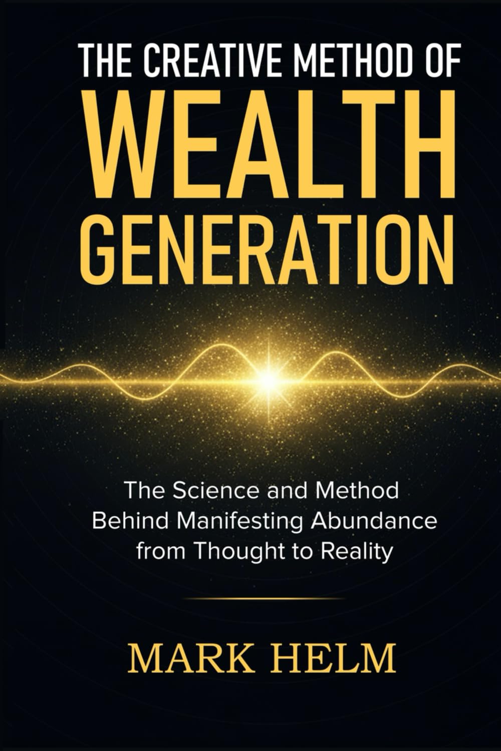 The Creative Method of Wealth Generation: The Science and Method Behind Manifesting Abundance from Thought to Reality
