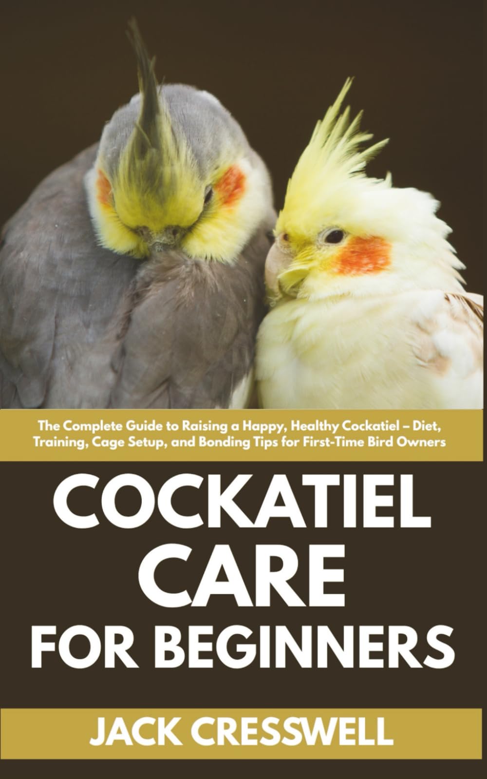 Cockatiel Care for Beginners: The Complete Guide to Raising a Happy, Healthy Cockatiel – Diet, Training, Cage Setup, and Bonding Tips for First-Time Bird Owners