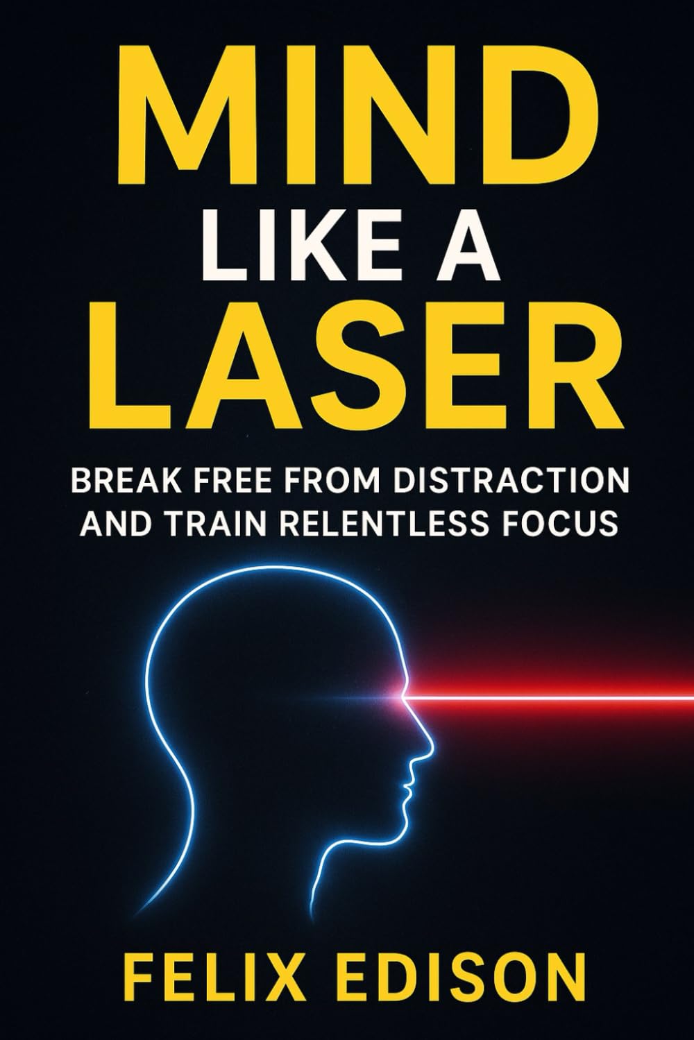 Mind Like a Laser: Break Free from Distraction and Train Relentless Focus