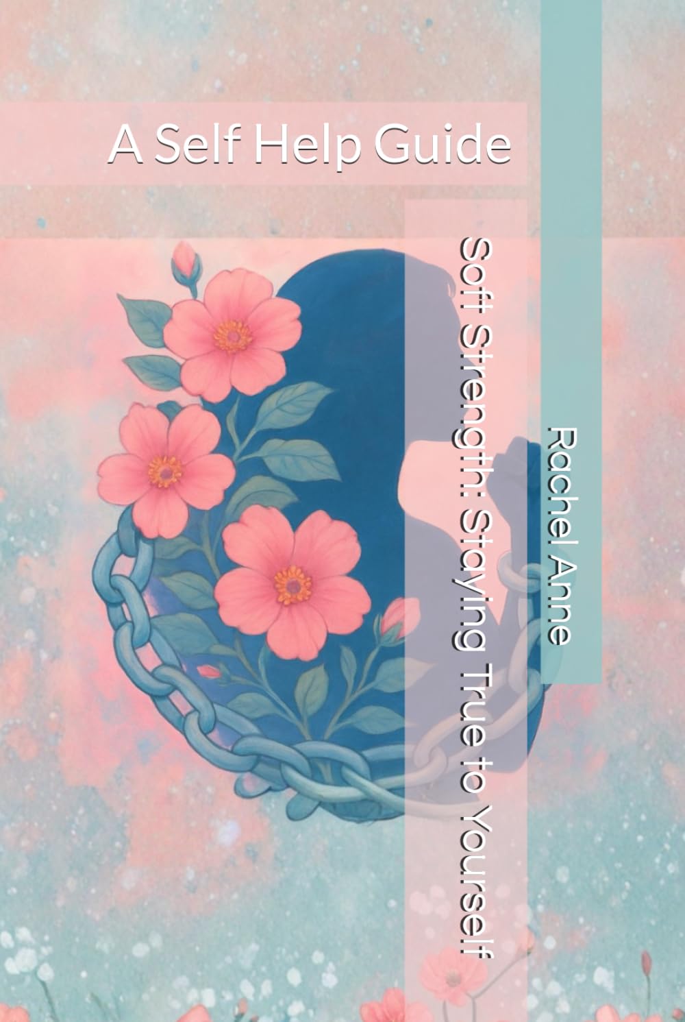 Soft Strength: Staying True to Yourself: A Self Help Guide