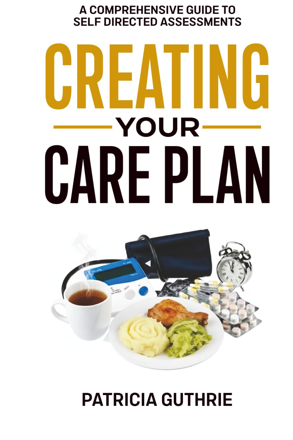 Creating Your Care Plan: A Comprehensive Guide to Self-Directed Assessments: Practical Steps For Planning Your Care, Getting The Most From Your Care ... Funding Your Care, & Finding Good Carers
