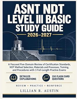 ASNT NDT LEVEL III BASIC STUDY GUIDE 2026-2027 A Focused Five-Domain Review of Certification Standards, NDT Method Selection, Materials and ... Procedures with 3 Full-Length Practice Exams