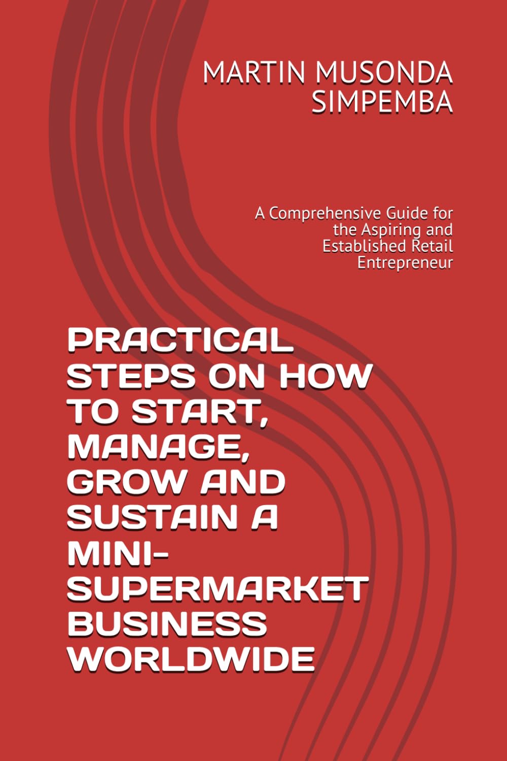 PRACTICAL STEPS ON HOW TO START, MANAGE, GROW AND SUSTAIN A MINI-SUPERMARKET BUSINESS WORLDWIDE: A Comprehensive Guide for the Aspiring and Established Retail Entrepreneur