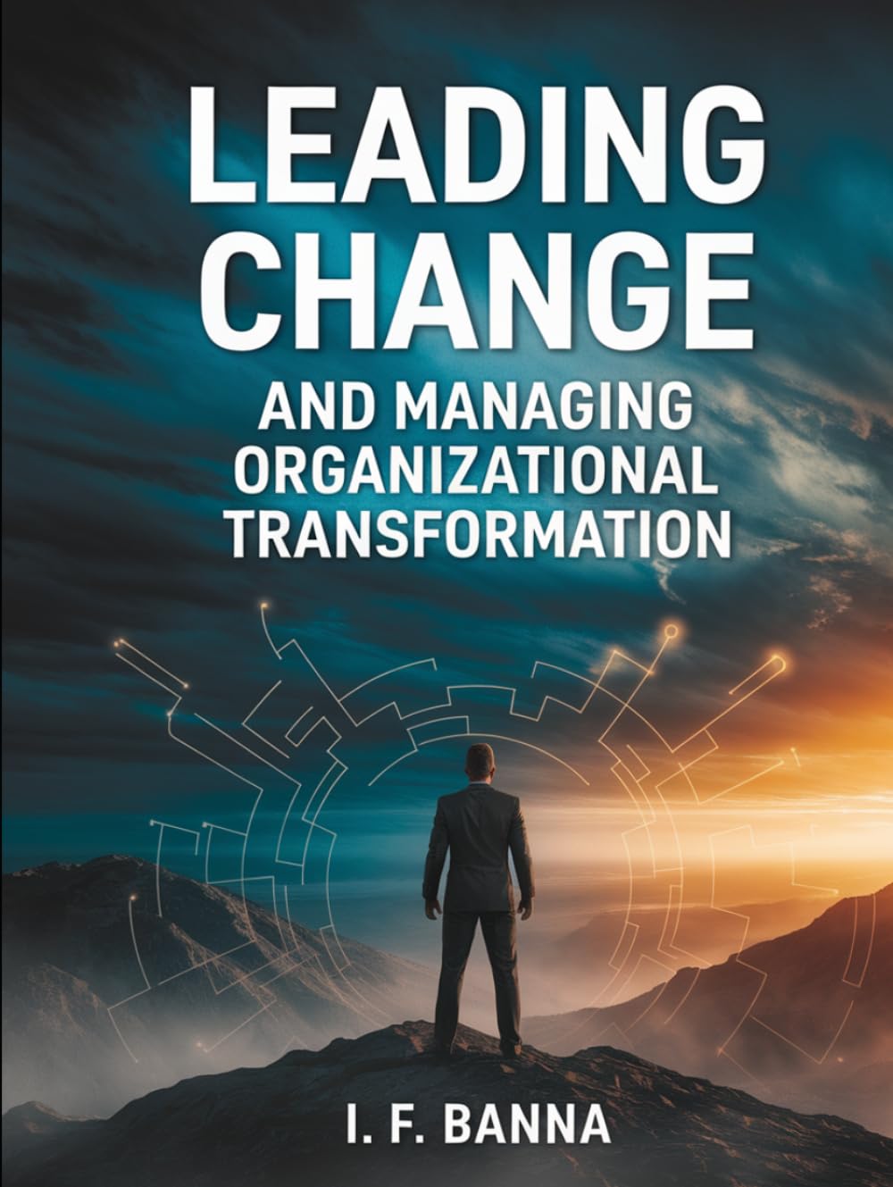 Leading Change and Managing Organizational Transformation: From Resistance to Resilience: The Executive’s Playbook for Shaping Culture, Aligning Systems, and Sustaining Momentum