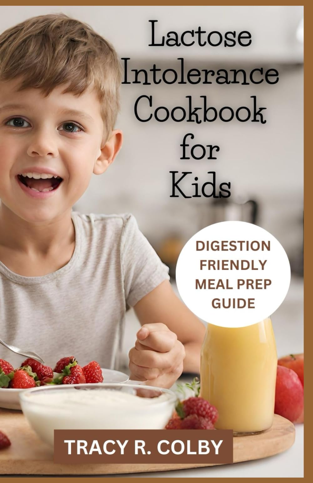 LACTOSE INTOLERANCE COOKBOOK FOR KIDS: Complete Guide To Digestion-Friendly Meal Prep With Quick & Fuss Free Protein Rich & Lactose-Free Recipes