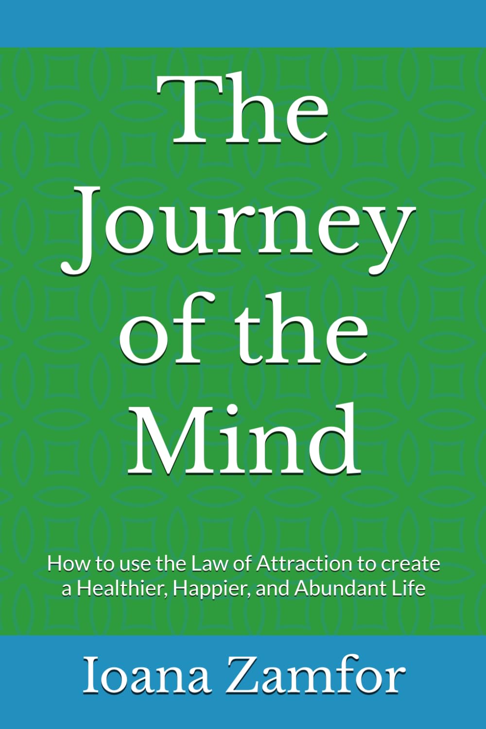 The Journey of the Mind: How to use the Law of Attraction to create a Healthier, Happier, and Abundant Life
