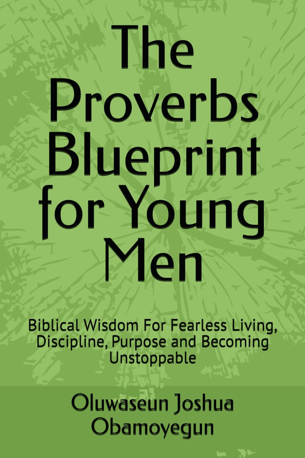 The Proverbs Blueprint for Young Men: Biblical Wisdom For Fearless Living, Discipline, Purpose and Becoming Unstoppable
