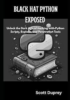 Black Hat Python Exposed Unlock the Dark Arts of Hacking with Python Scripts, Exploits, and Penetration Tools