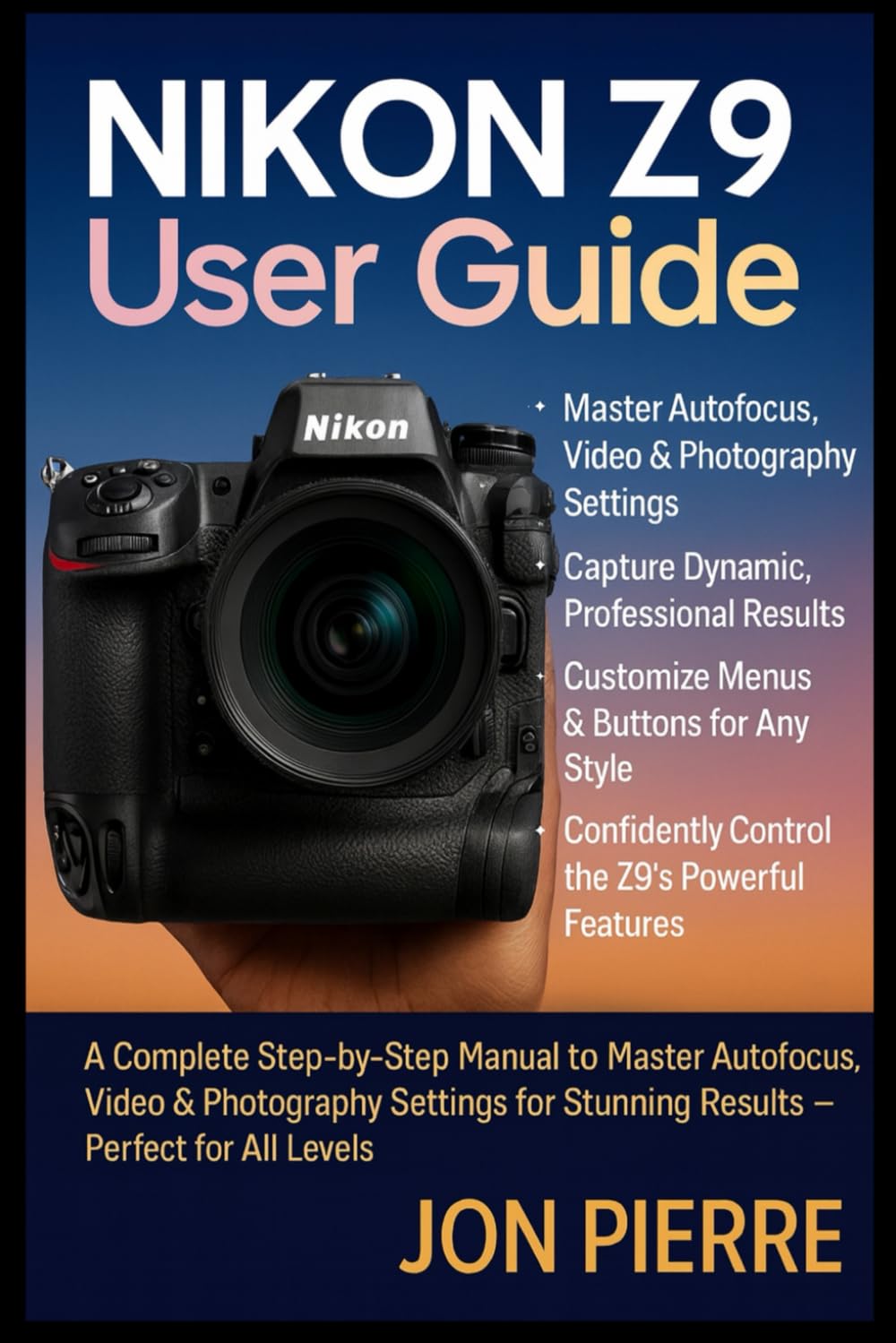 Nikon Z9 User Guide: A Complete Step-by-Step Manual to Master Autofocus, Video & Photography Settings for Stunning Results — Perfect for All Levels