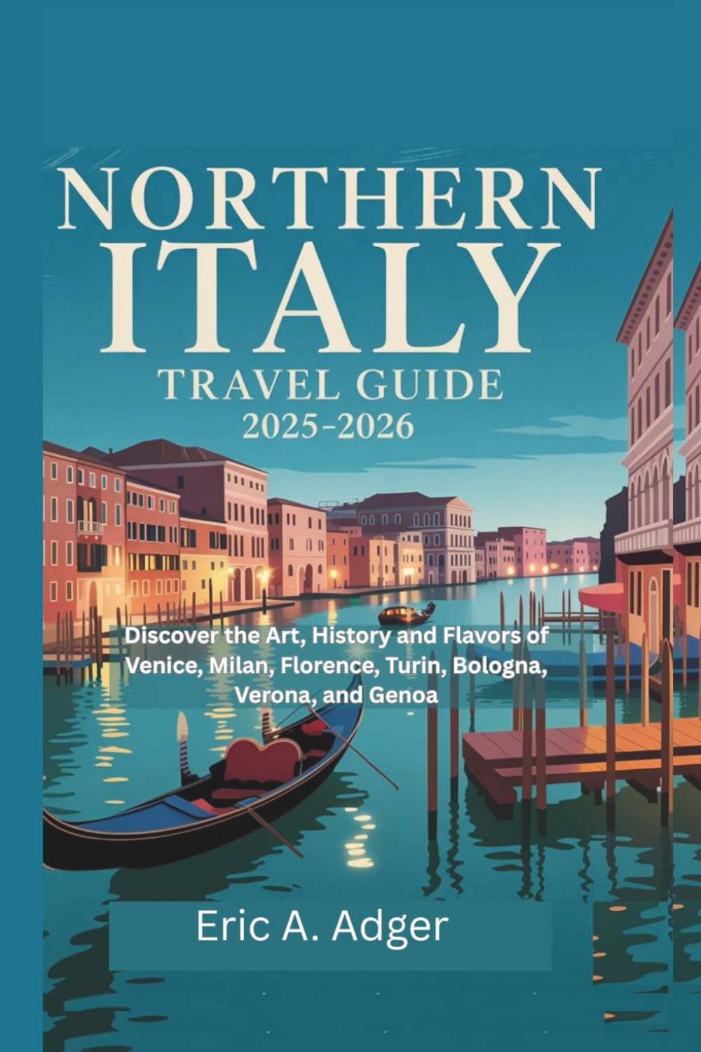 Northern Italy Travel Guide 2025-2026: Discover the Art, History, and Flowers of Venice, Milan, Florence, Turin, Bologna, Verona, and Genoa (Italy Unveiled)