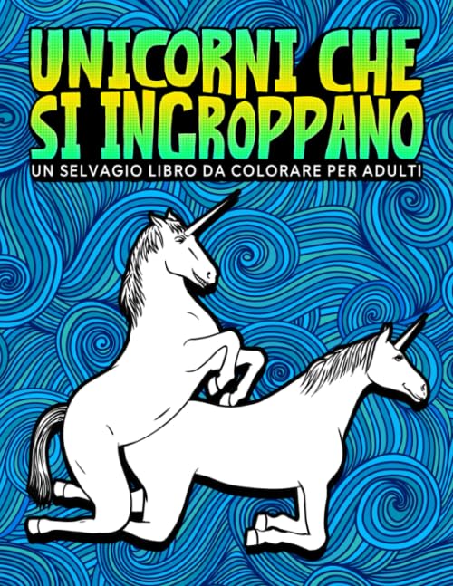 Unicorni che si ingroppano: Un selvagio libro da colorare per adulti