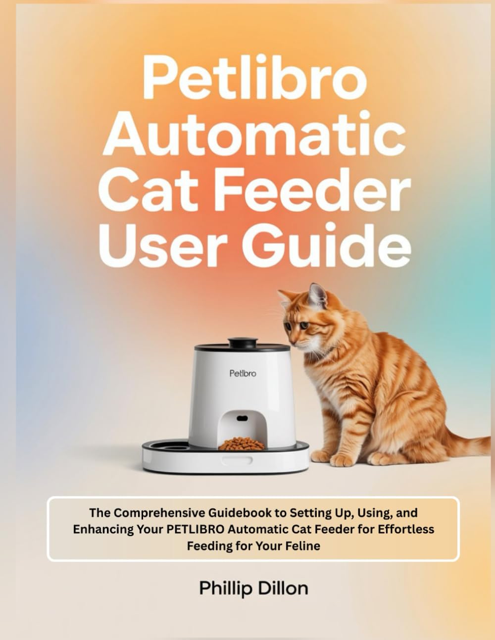 PETLIBRO AUTOMATIC CAT FEEDER USER GUIDE: The Comprehensive Guidebook to Setting Up, Using, and Enhancing Your PETLIBRO Automatic Cat Feeder for Effortless Feeding for Your Feline