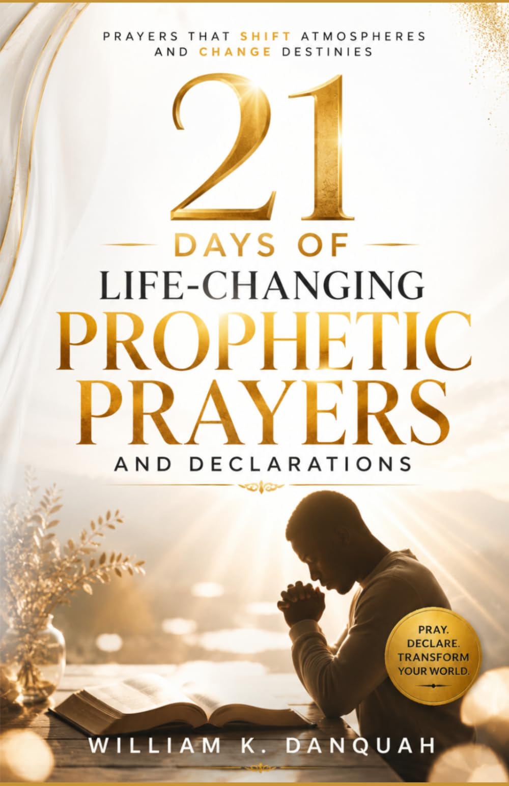 21 DAYS OF LIFE-CHANGING PROPHETIC PRAYERS AND DECLARATIONS: Prayers that Shift Atmospheres and Change Destinies