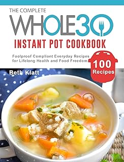 The Complete Whole 30 Instant Pot Cookbook: 100 Foolproof Compliant Everyday Recipes for Lifelong Health and Food Freedom
