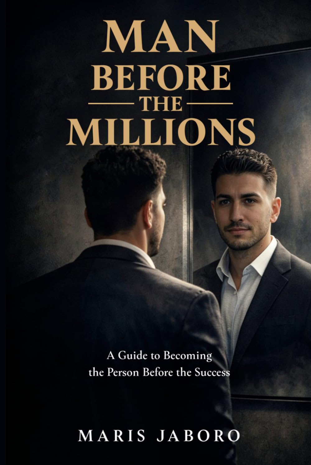 MAN BEFORE THE MILLIONS: A Guide to Becoming the Person Before the Success
