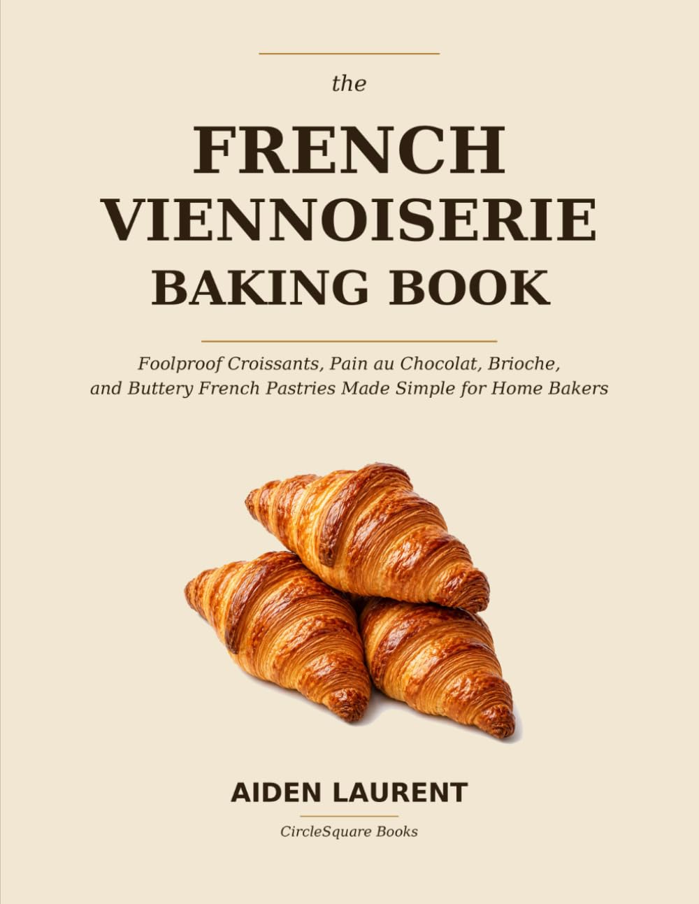 The French Viennoiserie Baking Book: Foolproof Croissants, Pain au Chocolat, Brioche, and Buttery French Pastries Made Simple for Home Bakers