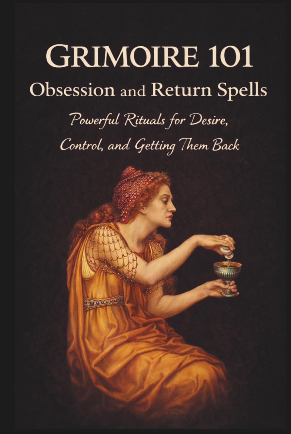 Grimoire 101 Obsession and Return Spells: Powerful Rituals for Desire Control and Getting Them Back (Sex Magick)