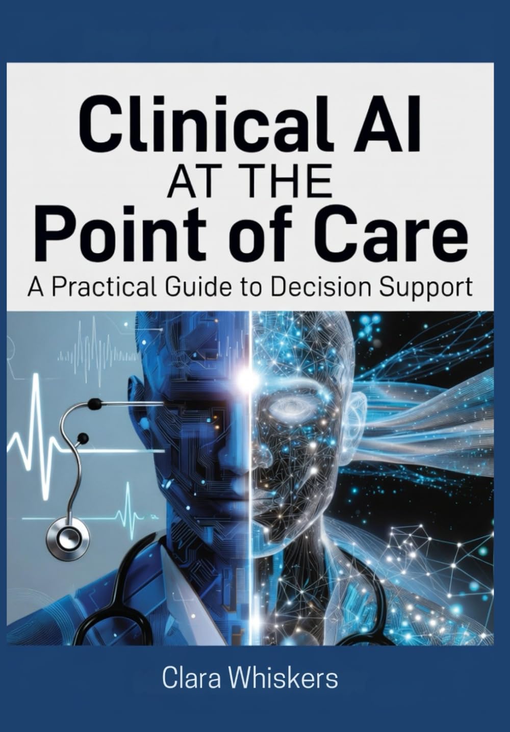 Clinical AI at the Point of Care: A Practical Guide to Decision Support: How Physicians Are Using Artificial Intelligence to Diagnose Faster, Reduce Errors, and Reclaim Time with Patients