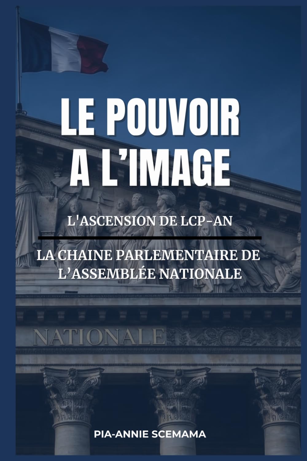 LE POUVOIR A L'IMAGE: L'ASCENSION DE LCP-AN - LA CHAÎNE PARLEMENTAIRE DE L'ASSEMBLÉE NATIONALE
