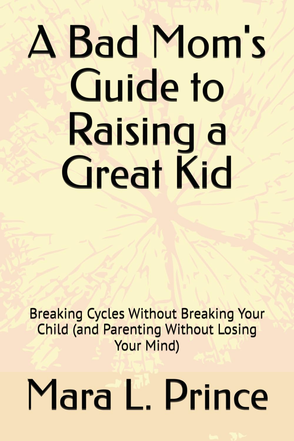 A Bad Mom's Guide to Raising a Great Kid: Breaking Cycles Without Breaking Your Child (and Parenting Without Losing Your Mind) (The Bad Moms Series)