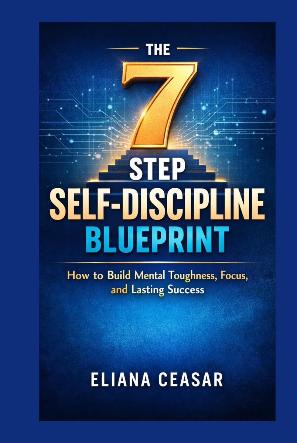THE 7-STEP SELF-DISCIPLINE BLUEPRINT: How to Build Mental Toughness, Focus, and Lasting Success