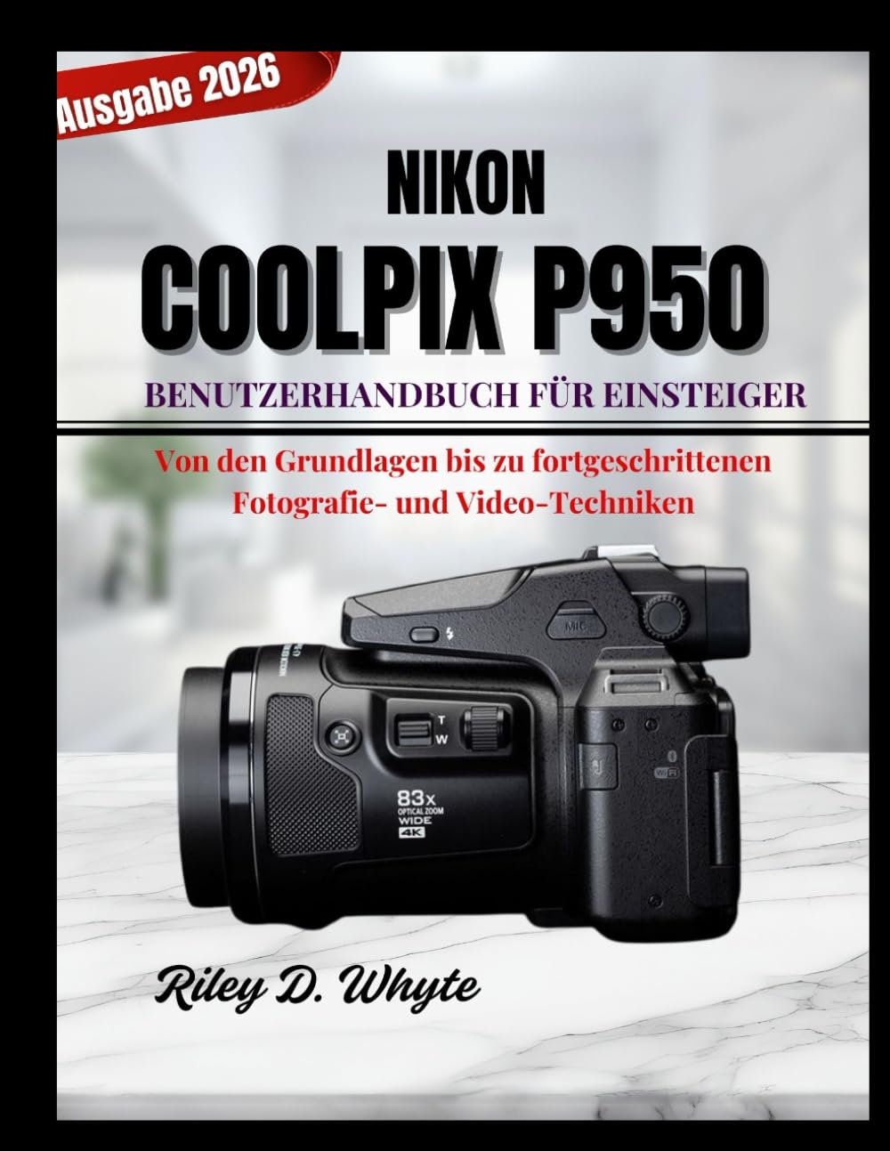 NIKON COOLPIX P950 – BENUTZERHANDBUCH FÜR EINSTEIGER: Von den Grundlagen bis zu fortgeschrittenen Fotografie- und Video-Techniken