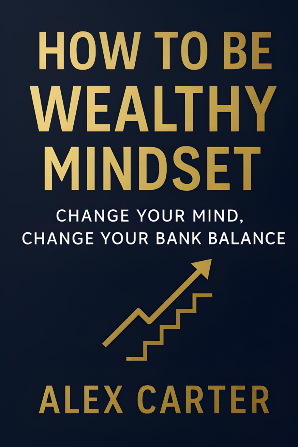How to Be Wealthy Mindset: Change Your Mind, Change Your Bank Balance (The Wealth Series)
