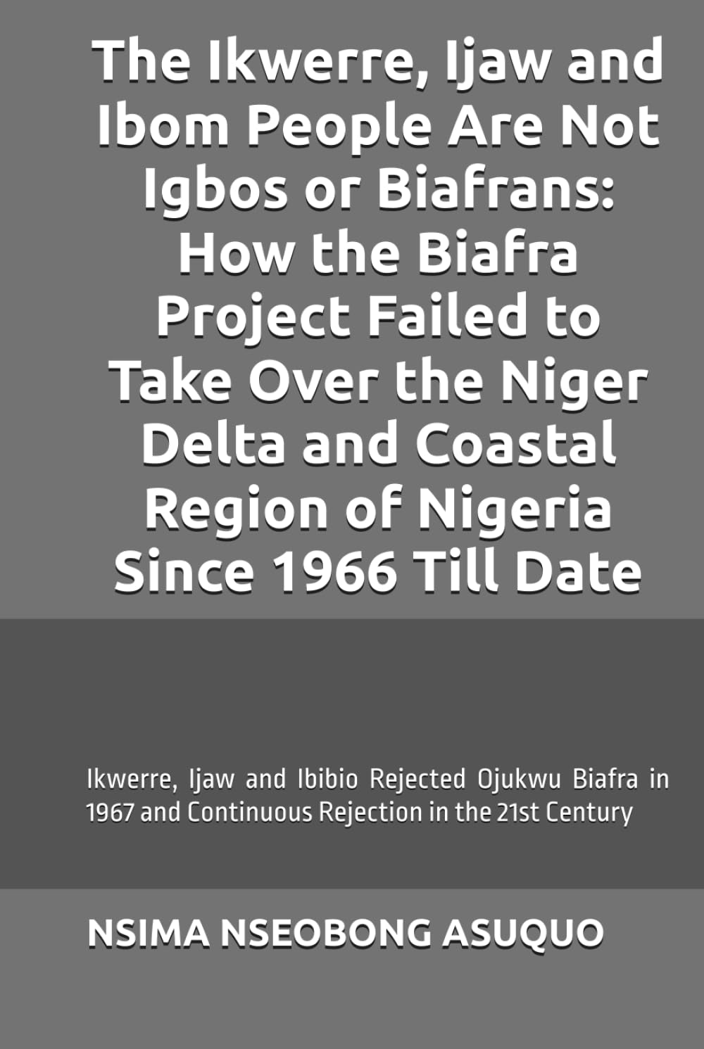 The Ikwerre, Ijaw and Ibom People Are Not Igbos or Biafrans: How the Biafra Project Failed to Take Over the Niger Delta and Coastal Region of Nigeria Since 1966 Till Date.: Ojukwu Biafra Rejected