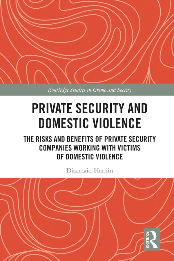 Private Security and Domestic Violence: The Risks and Benefits of Private Security Companies Working With Victims of Domestic Violence (Routledge Studies in Crime and Society)