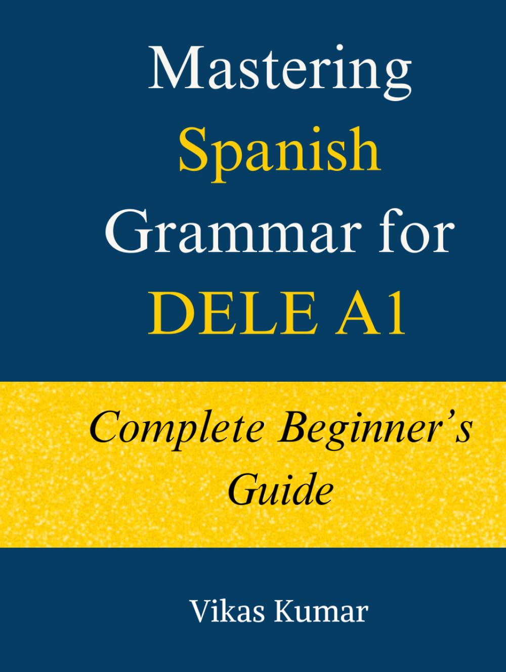 Mastering Spanish Grammar for DELE A1: Complete Beginner’s Guide: A Structured DELE A1 Grammar Course with 44 Lessons, Practice Exercises, and 500+ ... Spanish DELE A1 Package for Beginners)