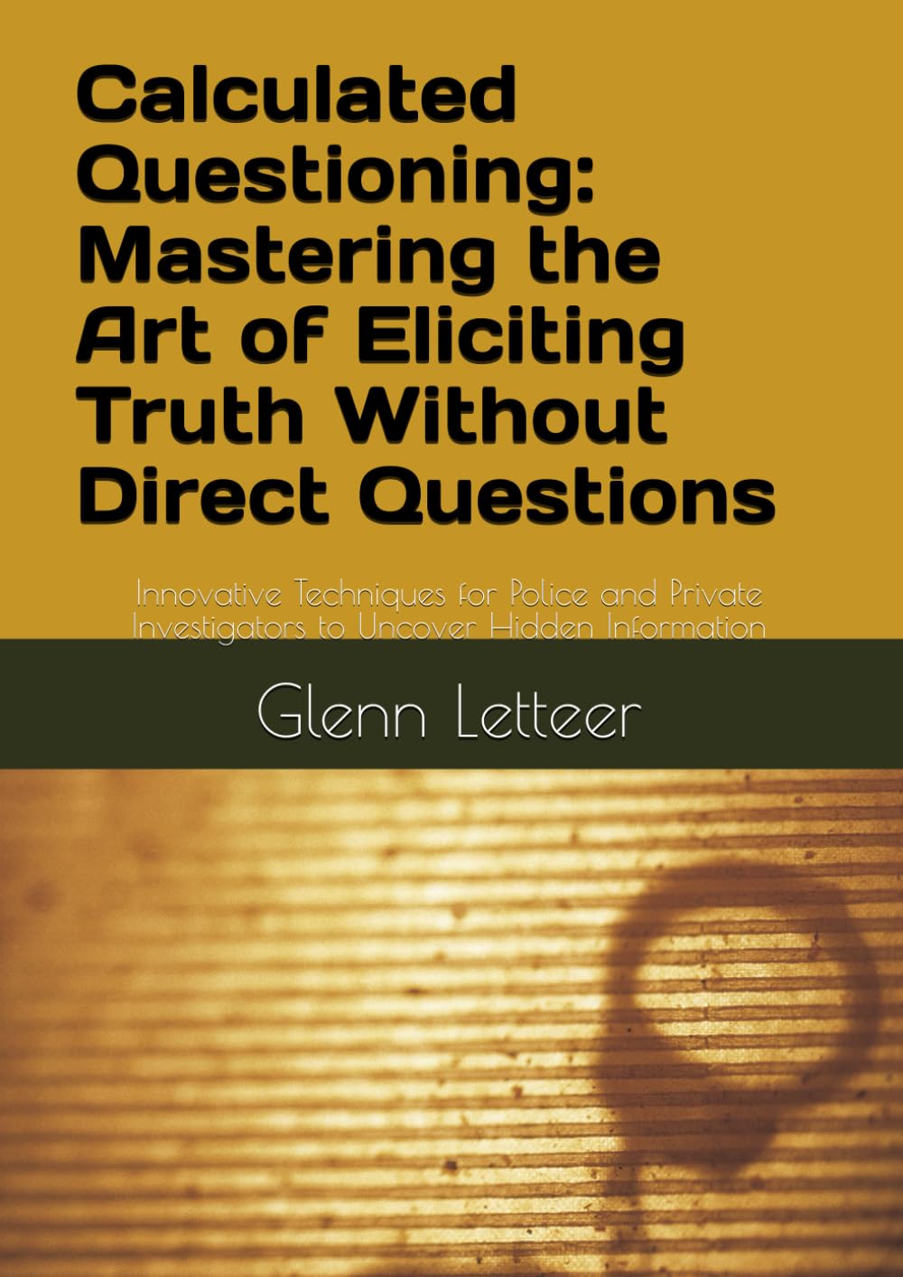 Calculated Questioning: Mastering the Art of Eliciting Truth Without Direct Questions: Innovative Techniques for Police and Private Investigators to Uncover Hidden Information