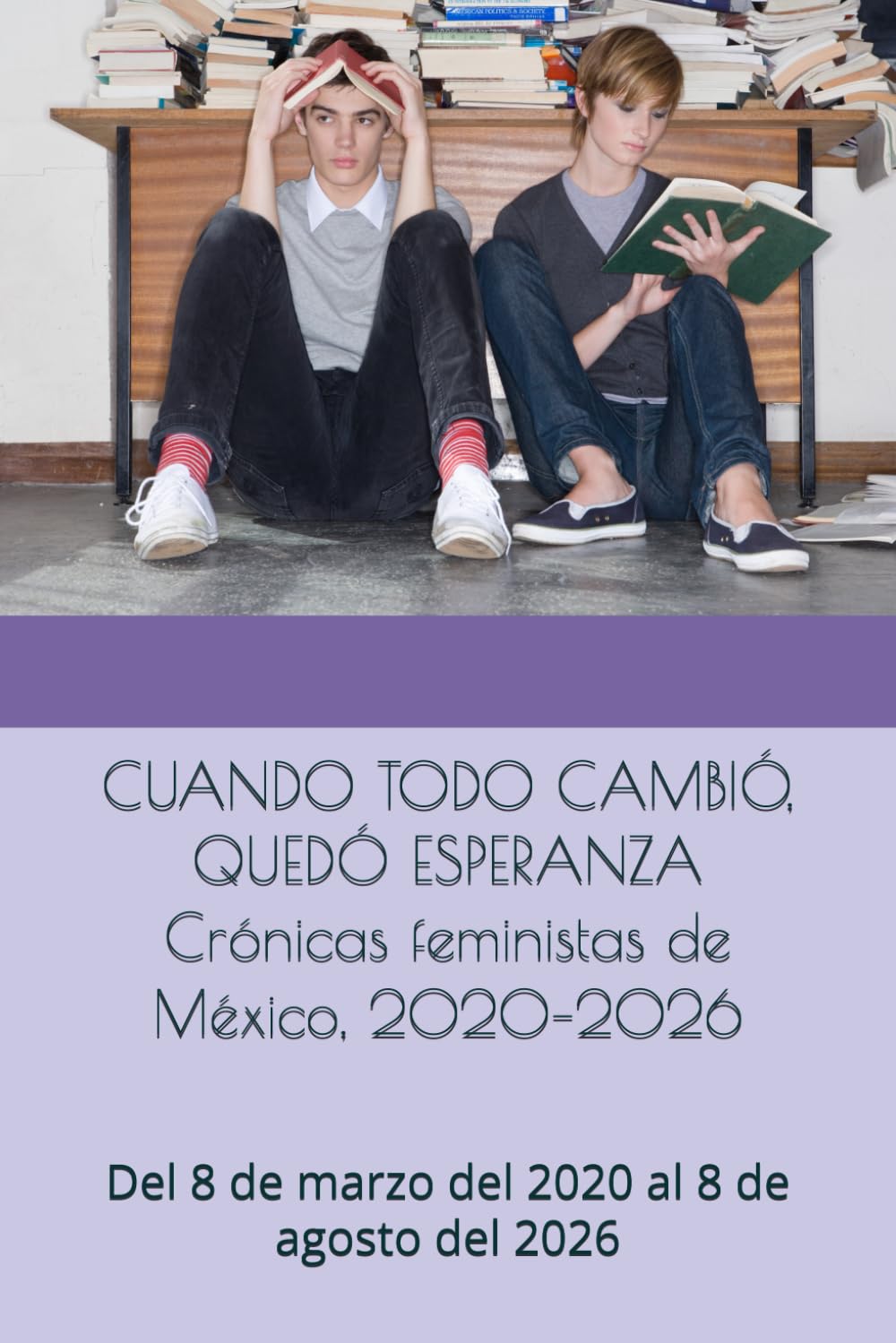 CUANDO TODO CAMBIÓ, QUEDÓ ESPERANZA Crónicas feministas de México, 2020–2026: Del 8 de marzo del 2020 al 8 de agosto del 2026