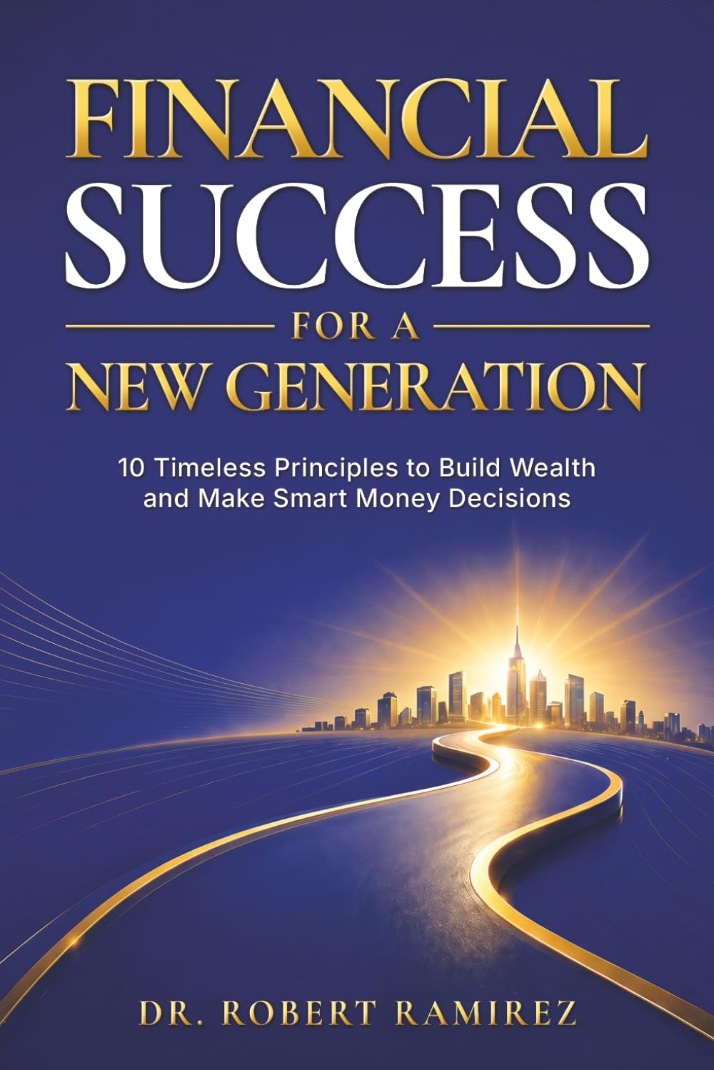FINANCIAL SUCCESS FOR A NEW GENERATION: 10 TIMELESS PRINCIPLES TO BUILD WEALTH, MAKE WISE MONEY DECISIONS, AND CREATE LASTING FINANCIAL FREEDOM