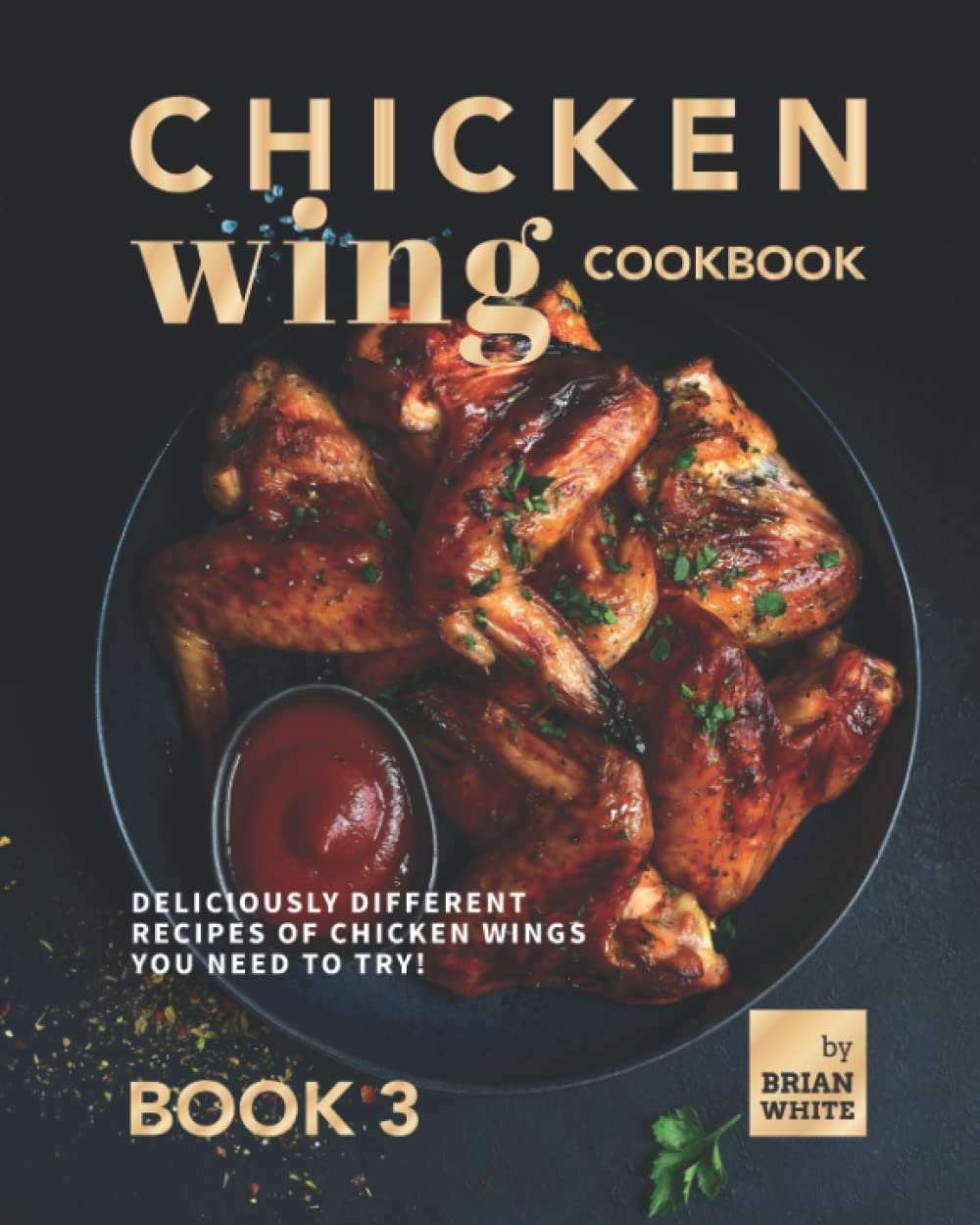 Chicken Wing Cookbook Book 3: Deliciously Different Recipes of Chicken Wings You Need to Try!