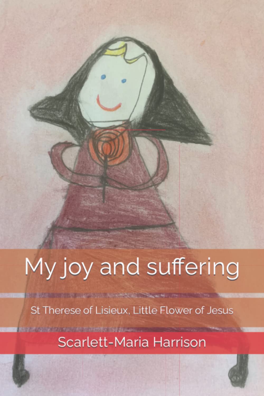 My joy and suffering: St Therese of Lisieux, Little Flower of Jesus (Stories of the saints: a child's perspective)