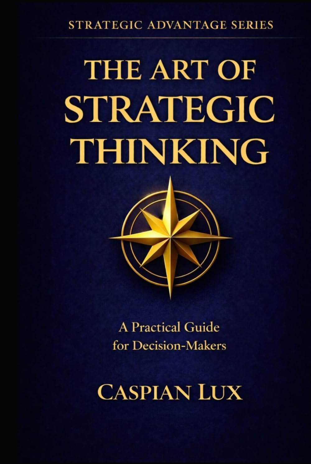 The Art of Strategic Thinking: A Practical Guide for Decision-Makers (Strategic Advantage Series)