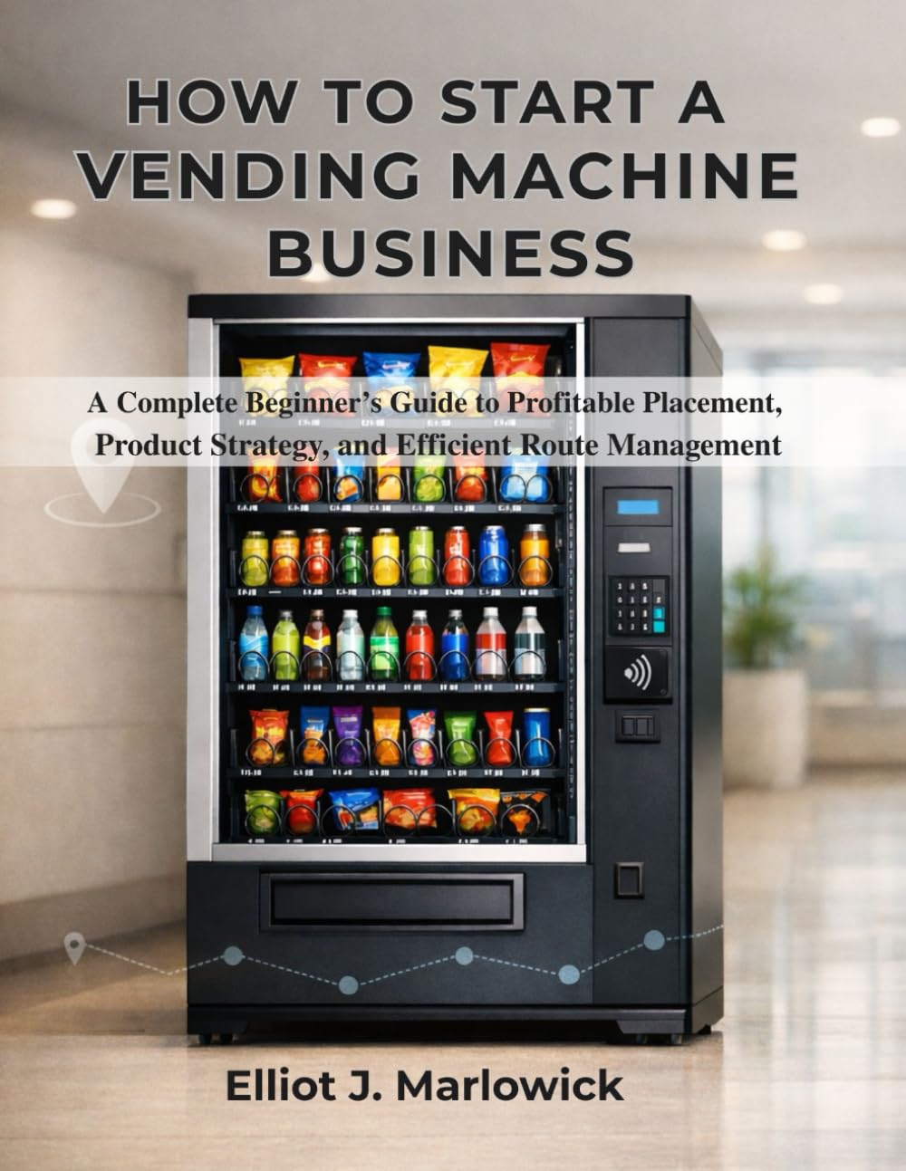 HOW TO START A VENDING MACHINE BUSINESS: A Complete Beginner’s Guide to Profitable Placement, Product Strategy, and Efficient Route Management