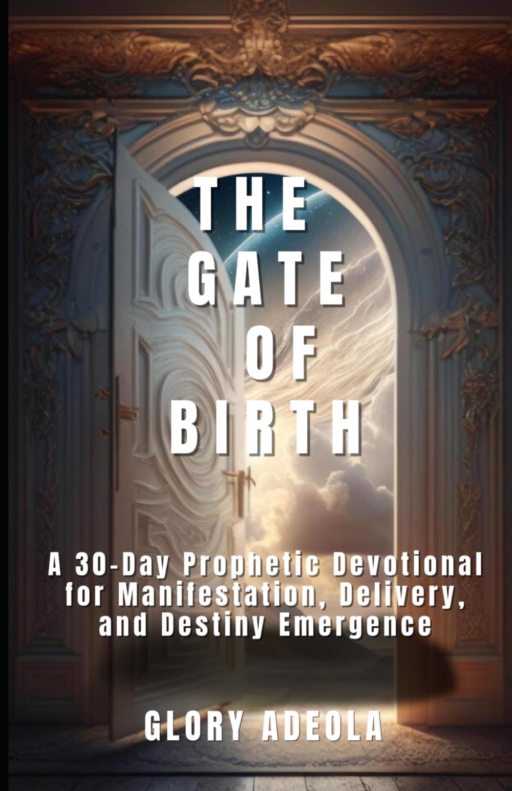 THE GATE OF BIRTH: A 30-Day Prophetic Devotional for Manifestation, Delivery, and Destiny Emergence