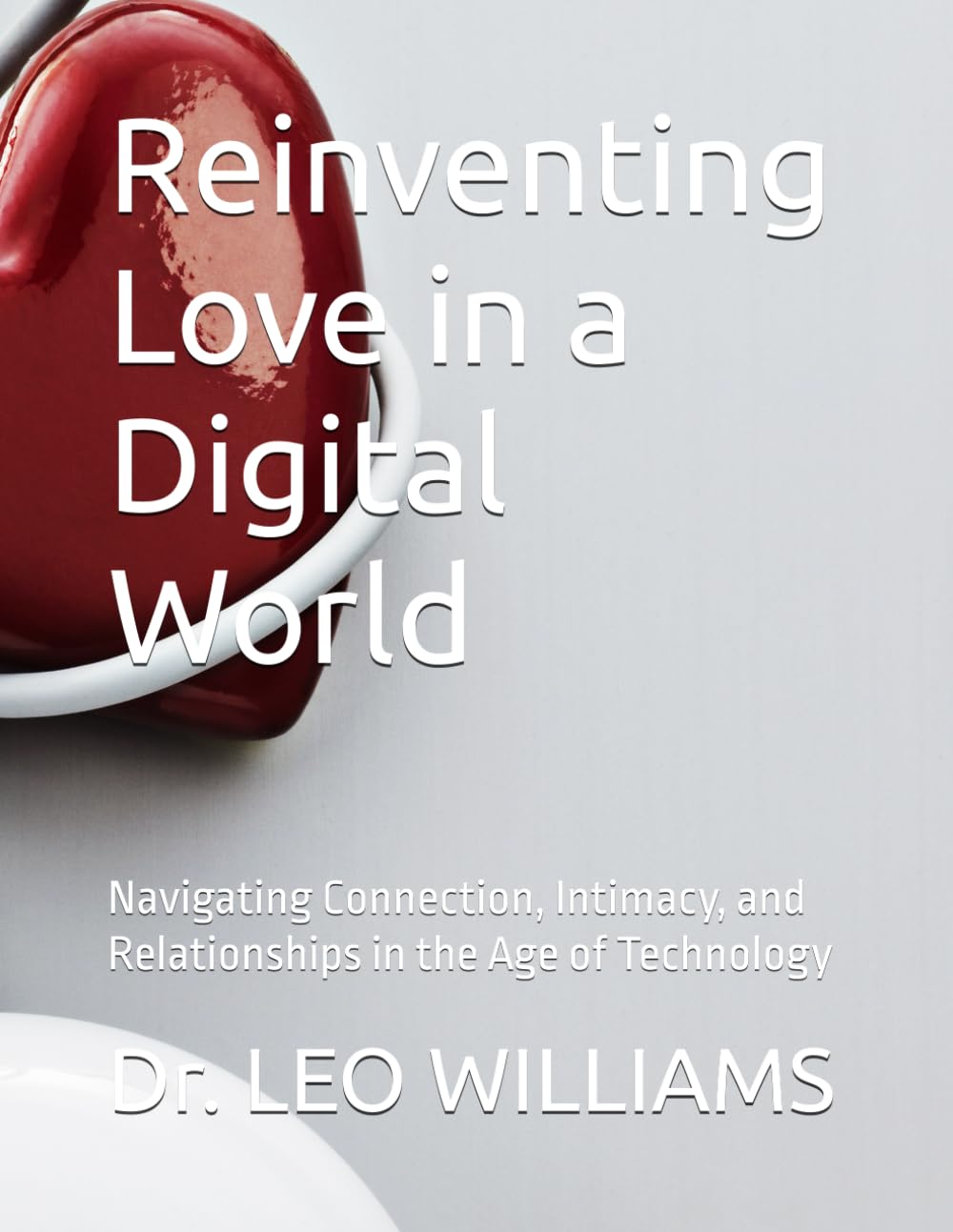 Reinventing Love in a Digital World: Navigating Connection, Intimacy, and Relationships in the Age of Technology