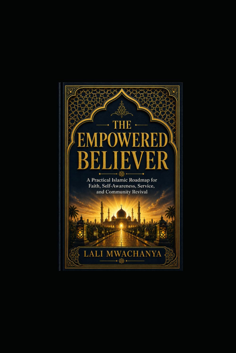 THE EMPOWERED BELIEVER: A Practical Islamic Roadmap for Faith, Self-Awareness, Service, and Community Revival