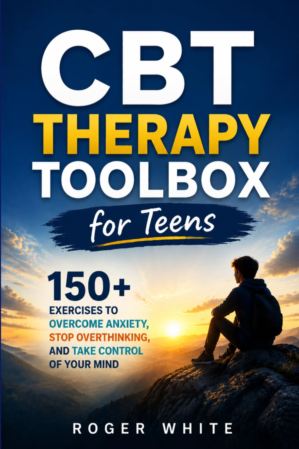 CBT Therapy Toolbox for Teens: 150+Exercises To Overcome Anxiety, Stop Overthinking And Take Control Of Your Mind
