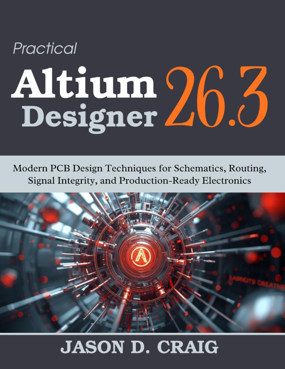 Practical Altium Designer 26.3: Modern PCB Design Techniques for Schematics, Routing, Signal Integrity, and Production-Ready Electronics (Practical Tech Companion)