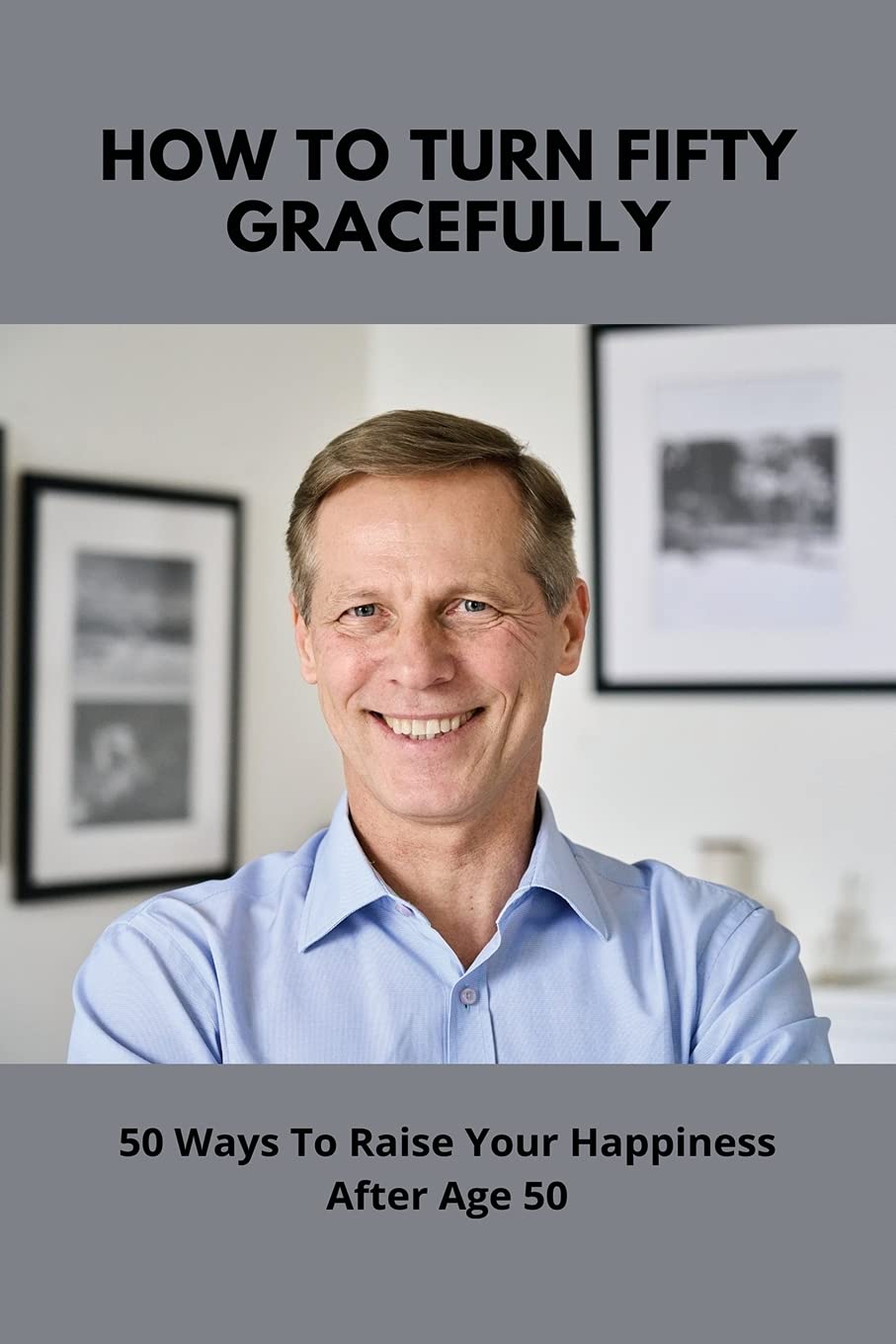 How To Turn Fifty Gracefully: 50 Ways To Raise Your Happiness After Age 50: Grateful 50