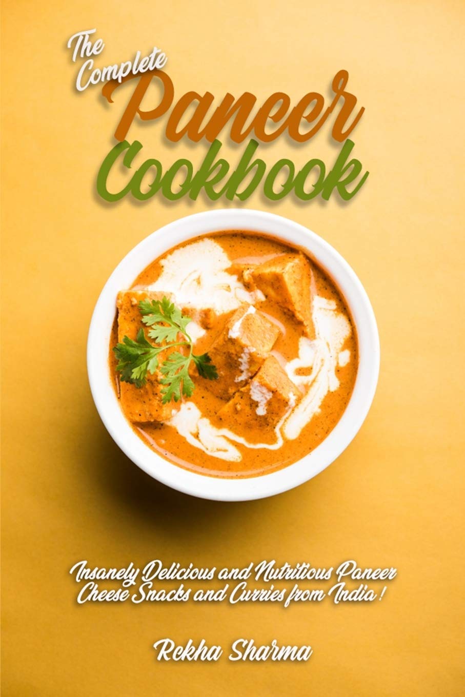The Complete Paneer Cookbook: Insanely Delicious and Nutritious Paneer Cheese Snacks and Curries from India!: 1 (Indian Cheese Cookbook)